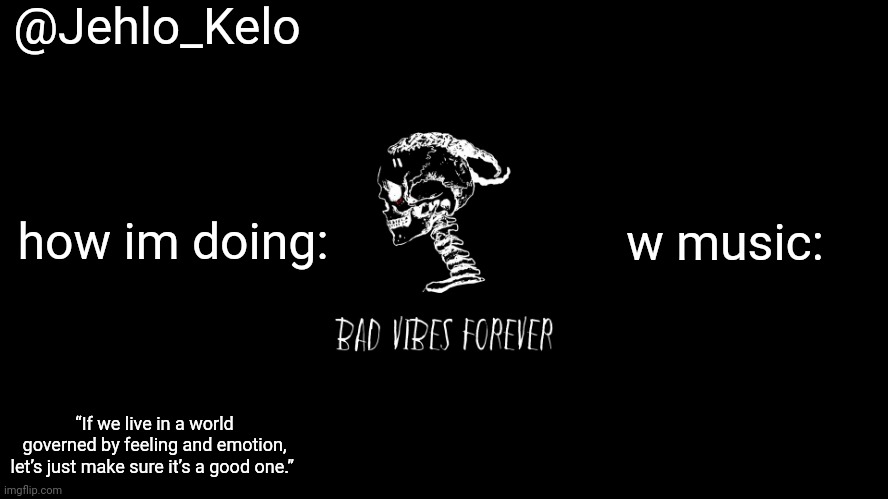 @Jehlo_Kelo; how im doing:; w music:; “If we live in a world governed by feeling and emotion, let’s just make sure it’s a good one.” | made w/ Imgflip meme maker