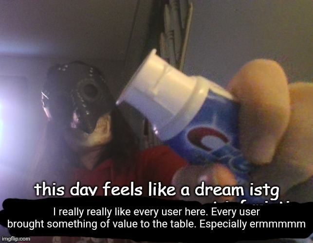 Respect everyone here. | I really really like every user here. Every user brought something of value to the table. Especially ermmmmm | made w/ Imgflip meme maker