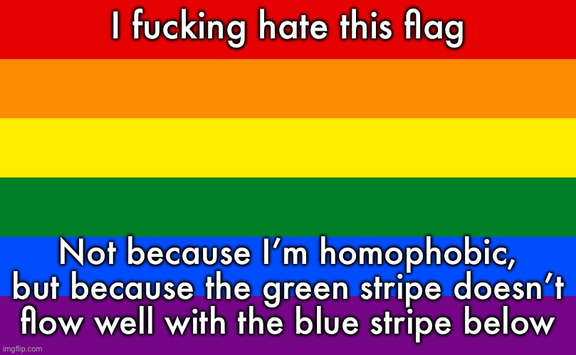 It’s just awful vexillologically speaking | I fucking hate this flag; Not because I’m homophobic, but because the green stripe doesn’t flow well with the blue stripe below | image tagged in pride flag | made w/ Imgflip meme maker