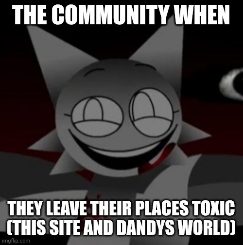 Sinister Wenda | THE COMMUNITY WHEN; THEY LEAVE THEIR PLACES TOXIC
(THIS SITE AND DANDYS WORLD) | image tagged in sinister wenda | made w/ Imgflip meme maker