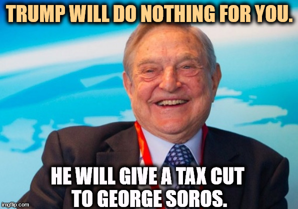 A question of priorities. | TRUMP WILL DO NOTHING FOR YOU. HE WILL GIVE A TAX CUT 
TO GEORGE SOROS. | image tagged in george soros laughing,trump,tax cuts for the rich,malignant narcissism,frontotemporal dementia,greed | made w/ Imgflip meme maker