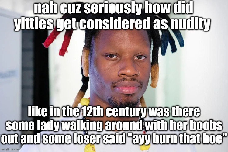 . | nah cuz seriously how did yitties get considered as nudity; like in the 12th century was there some lady walking around with her boobs out and some loser said "ayy burn that hoe" | image tagged in denzel curry | made w/ Imgflip meme maker