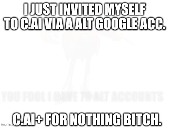 Blank White Template | I JUST INVITED MYSELF TO C.AI VIA A ALT GOOGLE ACC. YOU FOOL I HAVE 70 ALT ACCOUNTS; C.AI+ FOR NOTHING BITCH. | image tagged in blank white template | made w/ Imgflip meme maker