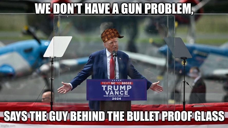 Behind the glass | WE DON'T HAVE A GUN PROBLEM, SAYS THE GUY BEHIND THE BULLET PROOF GLASS | image tagged in trump,mass shootings,gop,failure,guns,gun violence | made w/ Imgflip meme maker