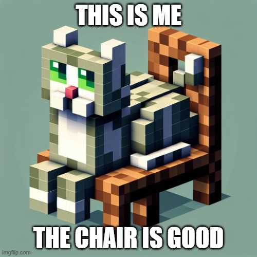 A Minecraft Cat sitting on a chair (by ai) | THIS IS ME; THE CHAIR IS GOOD | image tagged in a minecraft cat sitting on a chair | made w/ Imgflip meme maker