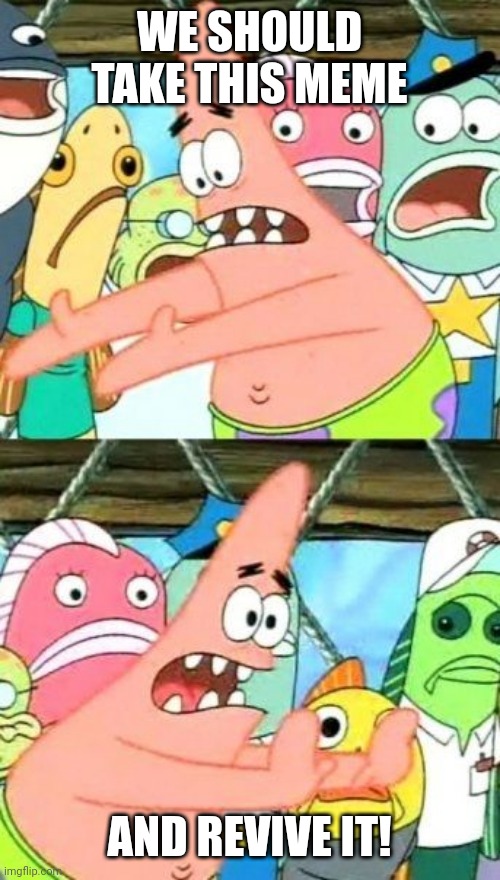 Put It Somewhere Else Patrick | WE SHOULD TAKE THIS MEME; AND REVIVE IT! | image tagged in memes,put it somewhere else patrick | made w/ Imgflip meme maker