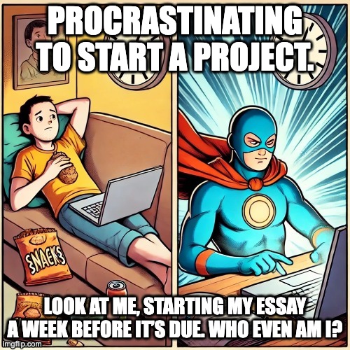 Procrastination | PROCRASTINATING TO START A PROJECT. LOOK AT ME, STARTING MY ESSAY A WEEK BEFORE IT’S DUE. WHO EVEN AM I? | image tagged in procrastination | made w/ Imgflip meme maker