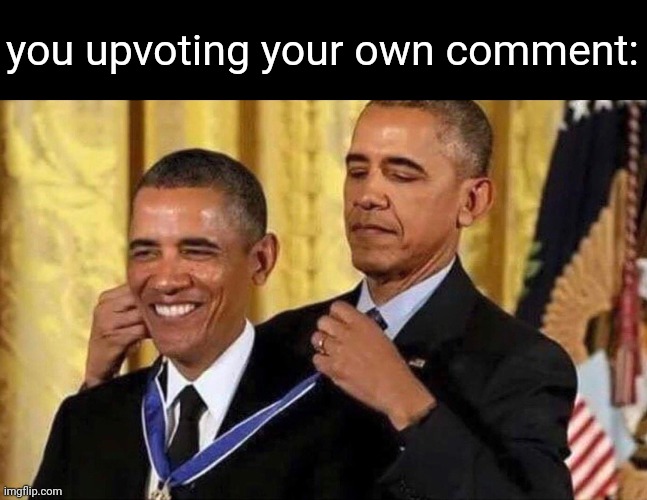 obama medal | you upvoting your own comment: | image tagged in obama medal | made w/ Imgflip meme maker
