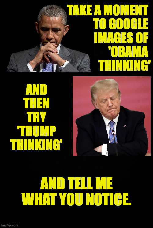 And don't go blaming Google. | TAKE A MOMENT 
TO GOOGLE 
IMAGES OF 
'OBAMA 
THINKING'; AND
THEN
TRY
'TRUMP
THINKING'; AND TELL ME WHAT YOU NOTICE. | image tagged in memes,obama thinking,trump thinking,google | made w/ Imgflip meme maker