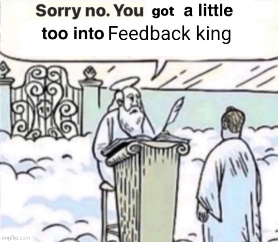 You Got A Little Too Into X | Feedback king | image tagged in you got a little too into x | made w/ Imgflip meme maker