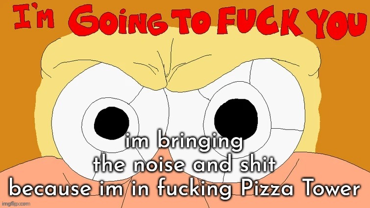 the noise has something to say | im bringing the noise and shit because im in fucking Pizza Tower | image tagged in the noise has something to say | made w/ Imgflip meme maker