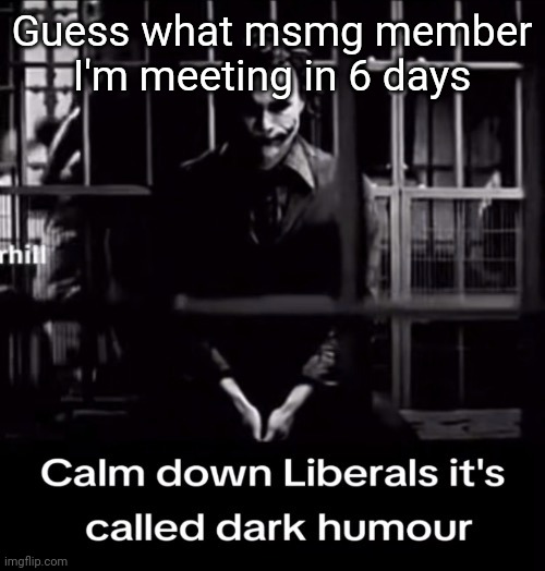 Calm down Liberals | Guess what msmg member I'm meeting in 6 days | image tagged in calm down liberals | made w/ Imgflip meme maker