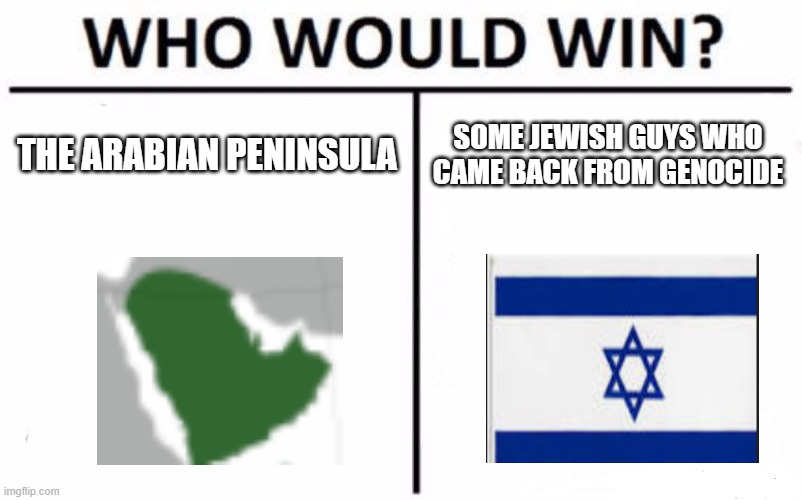 Who Would Win? | THE ARABIAN PENINSULA; SOME JEWISH GUYS WHO CAME BACK FROM GENOCIDE | image tagged in memes,who would win | made w/ Imgflip meme maker