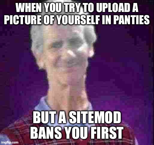 Bad Luck Jeffrey (Credit to AndrewFinlayson) | WHEN YOU TRY TO UPLOAD A PICTURE OF YOURSELF IN PANTIES; BUT A SITEMOD BANS YOU FIRST | image tagged in bad luck jeffrey credit to andrewfinlayson | made w/ Imgflip meme maker