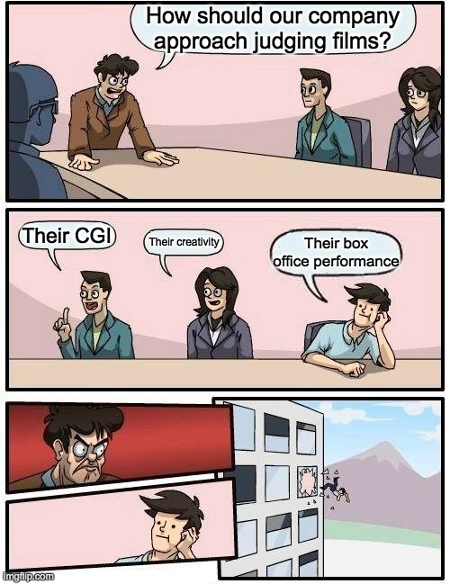 Boardroom Meeting Suggestion | How should our company approach judging films? Their CGI; Their creativity; Their box office performance | image tagged in memes,boardroom meeting suggestion | made w/ Imgflip meme maker