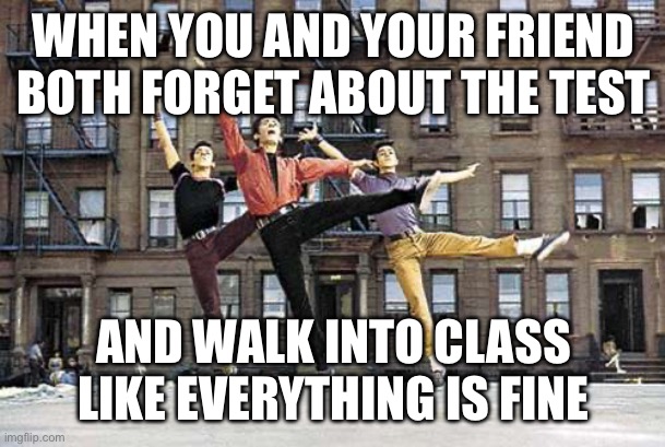 The Sharks (West Side Story) | WHEN YOU AND YOUR FRIEND BOTH FORGET ABOUT THE TEST; AND WALK INTO CLASS LIKE EVERYTHING IS FINE | image tagged in the sharks west side story | made w/ Imgflip meme maker