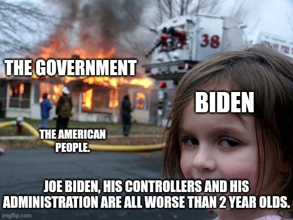 This is the most childish and idiotic thing any lame duck president has ever done.  The taxpayers are the ones who will be hurt. | THE GOVERNMENT; BIDEN; THE AMERICAN PEOPLE. JOE BIDEN, HIS CONTROLLERS AND HIS ADMINISTRATION ARE ALL WORSE THAN 2 YEAR OLDS. | image tagged in worst president ever,democrats are 2 year olds,1-20-2025 can't come fast enough | made w/ Imgflip meme maker