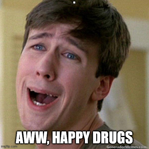 awww | AWW, HAPPY DRUGS | image tagged in awww | made w/ Imgflip meme maker