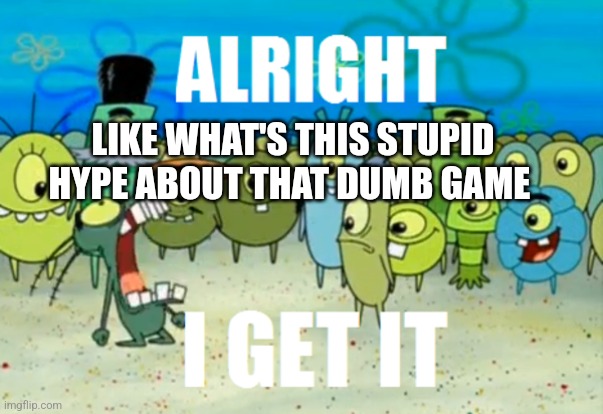 Alright I get It | LIKE WHAT'S THIS STUPID HYPE ABOUT THAT DUMB GAME | image tagged in alright i get it | made w/ Imgflip meme maker