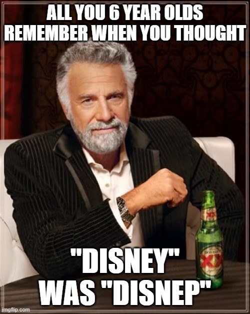 The Most Interesting Man In The World | ALL YOU 6 YEAR OLDS REMEMBER WHEN YOU THOUGHT; "DISNEY" WAS "DISNEP" | image tagged in memes,the most interesting man in the world | made w/ Imgflip meme maker