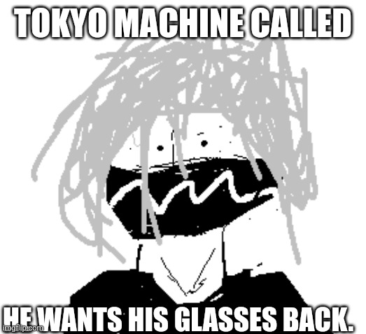 Why is it when I make crappy art on purpose I like it but when I try to make good art I hate it | TOKYO MACHINE CALLED; HE WANTS HIS GLASSES BACK. | image tagged in tokyo machine | made w/ Imgflip meme maker