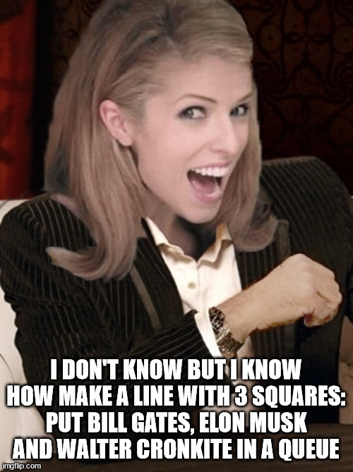 Most interesting pun in the world | I DON'T KNOW BUT I KNOW HOW MAKE A LINE WITH 3 SQUARES: PUT BILL GATES, ELON MUSK AND WALTER CRONKITE IN A QUEUE | image tagged in most interesting pun in the world | made w/ Imgflip meme maker