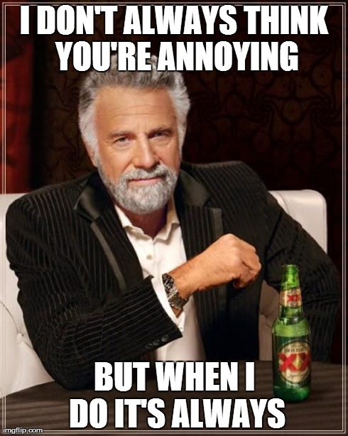 The Most Interesting Man In The World Meme | I DON'T ALWAYS THINK YOU'RE ANNOYING BUT WHEN I DO IT'S ALWAYS | image tagged in memes,the most interesting man in the world | made w/ Imgflip meme maker