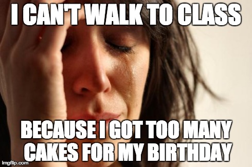 First World Problems Meme | I CAN'T WALK TO CLASS BECAUSE I GOT TOO MANY CAKES FOR MY BIRTHDAY | image tagged in memes,first world problems | made w/ Imgflip meme maker