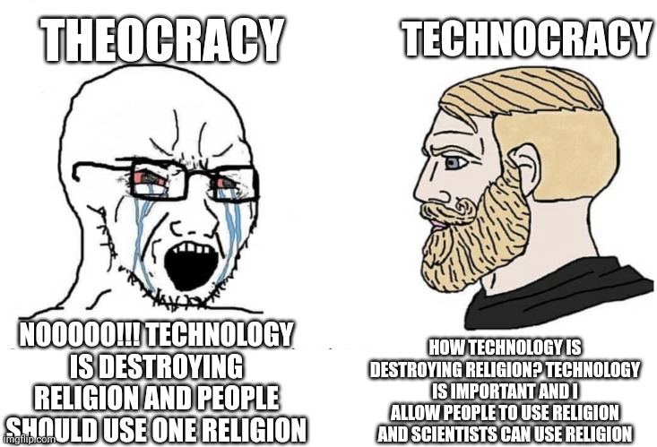 Theocracy vs technocracy | THEOCRACY; TECHNOCRACY; HOW TECHNOLOGY IS DESTROYING RELIGION? TECHNOLOGY IS IMPORTANT AND I ALLOW PEOPLE TO USE RELIGION AND SCIENTISTS CAN USE RELIGION; NOOOOO!!! TECHNOLOGY IS DESTROYING RELIGION AND PEOPLE SHOULD USE ONE RELIGION | image tagged in soyboy vs yes chad,technocracy,theocracy | made w/ Imgflip meme maker