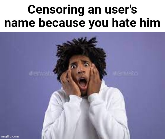 Censoring an user's name because you hate him | image tagged in scared guy | made w/ Imgflip meme maker