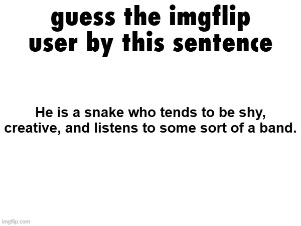 Difficulty: easy (did this cuz i found a post doing this) | guess the imgflip user by this sentence; He is a snake who tends to be shy, creative, and listens to some sort of a band. | made w/ Imgflip meme maker