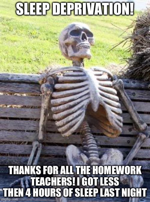 Oof. | SLEEP DEPRIVATION! THANKS FOR ALL THE HOMEWORK TEACHERS! I GOT LESS THEN 4 HOURS OF SLEEP LAST NIGHT | image tagged in memes,waiting skeleton,pain,sleep deprivation creations | made w/ Imgflip meme maker