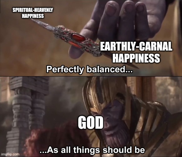 Thanos perfectly balanced as all things should be | SPIRITUAL-HEAVENLY HAPPINESS EARTHLY-CARNAL HAPPINESS GOD | image tagged in thanos perfectly balanced as all things should be | made w/ Imgflip meme maker