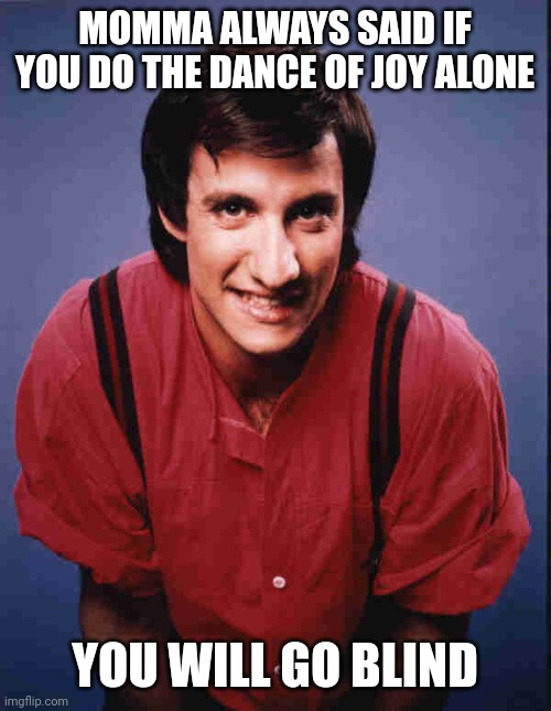 Dance of joy | MOMMA ALWAYS SAID IF YOU DO THE DANCE OF JOY ALONE; YOU WILL GO BLIND | image tagged in balki,funny memes | made w/ Imgflip meme maker