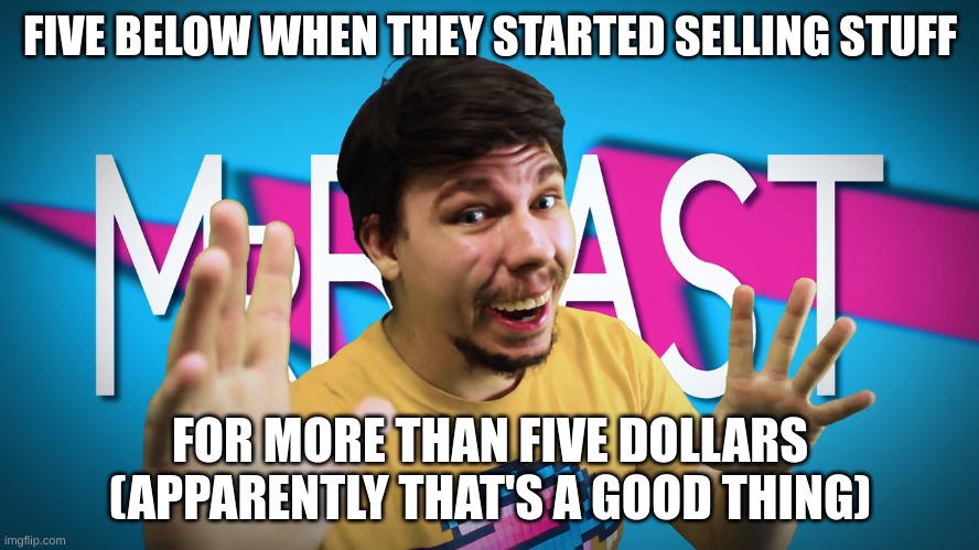 Fake MrBeast | FIVE BELOW WHEN THEY STARTED SELLING STUFF; FOR MORE THAN FIVE DOLLARS
(APPARENTLY THAT'S A GOOD THING) | image tagged in fake mrbeast | made w/ Imgflip meme maker