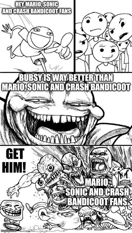 Even Mario, Sonic and Crash Bandicoot fans hate Bubsy | HEY MARIO, SONIC AND CRASH BANDICOOT FANS; BUBSY IS WAY BETTER THAN MARIO, SONIC AND CRASH BANDICOOT; GET HIM! MARIO, SONIC AND CRASH BANDICOOT FANS | image tagged in memes,hey internet | made w/ Imgflip meme maker