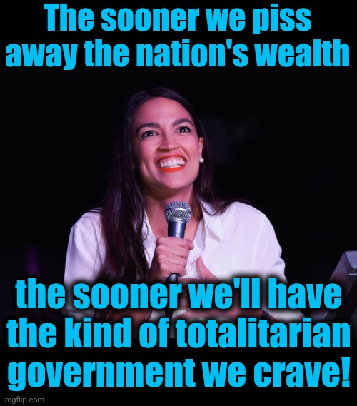 AOC Crazy | The sooner we piss away the nation's wealth the sooner we'll have
the kind of totalitarian
government we crave! | image tagged in aoc crazy | made w/ Imgflip meme maker