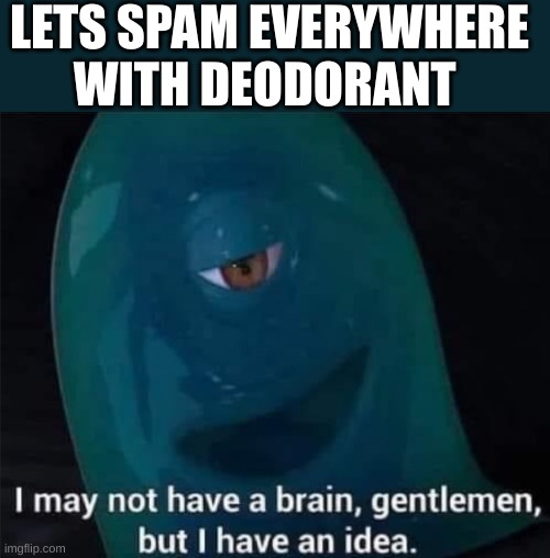 I May Not Have A Brain | LETS SPAM EVERYWHERE WITH DEODORANT | image tagged in i may not have a brain | made w/ Imgflip meme maker