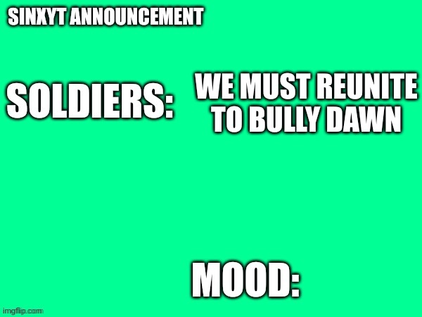 Sinxyt announcement | WE MUST REUNITE TO BULLY DAWN | image tagged in sinxyt announcement | made w/ Imgflip meme maker