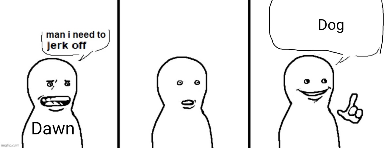 Man I need to jerk off | Dog; Dawn | image tagged in man i need to jerk off | made w/ Imgflip meme maker