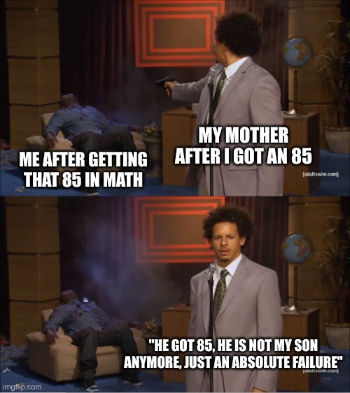 my mother hates me | MY MOTHER AFTER I GOT AN 85; ME AFTER GETTING THAT 85 IN MATH; "HE GOT 85, HE IS NOT MY SON ANYMORE, JUST AN ABSOLUTE FAILURE" | image tagged in memes,who killed hannibal | made w/ Imgflip meme maker