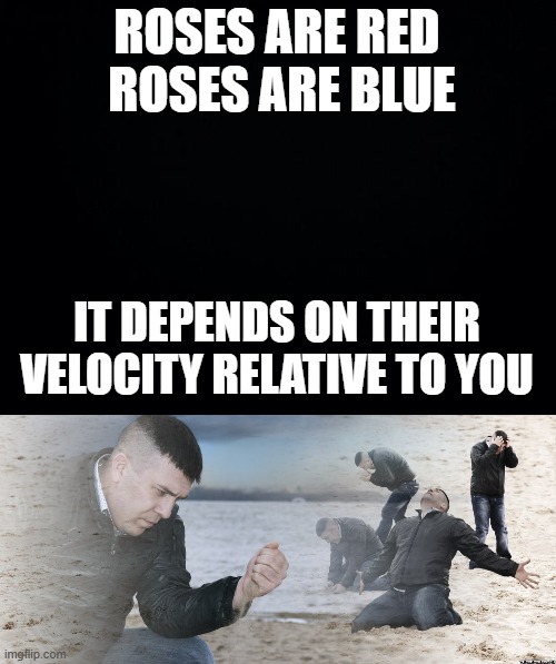 ROSES ARE RED
 ROSES ARE BLUE; IT DEPENDS ON THEIR VELOCITY RELATIVE TO YOU | image tagged in black background,guy with sand in the hands of despair | made w/ Imgflip meme maker