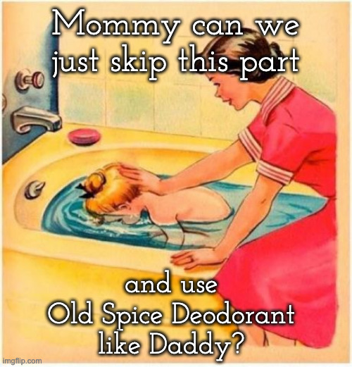 Bathtub neck message | Mommy can we just skip this part and use 
Old Spice Deodorant 
like Daddy? | image tagged in bathtub neck message | made w/ Imgflip meme maker