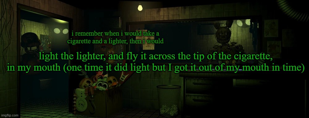 i was insane back then | i remember when i would take a cigarette and a lighter, then i would; light the lighter, and fly it across the tip of the cigarette, in my mouth (one time it did light but I got it out of my mouth in time) | image tagged in lemme in | made w/ Imgflip meme maker