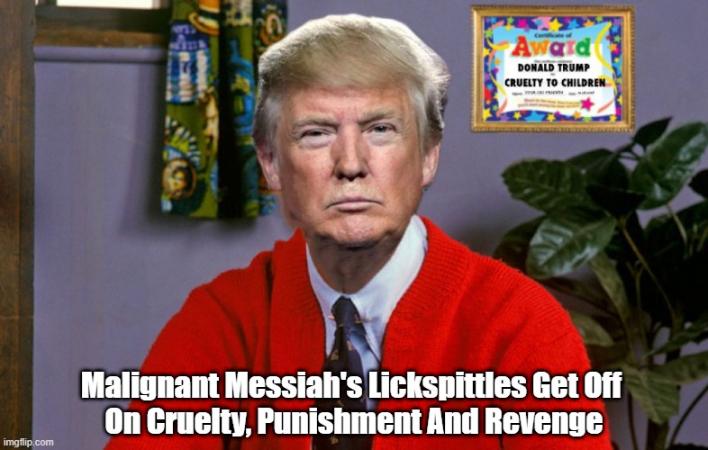 Malignant Messiah's Lickspittles Get Off On... | Malignant Messiah's Lickspittles Get Off 
On Cruelty, Punishment And Revenge | image tagged in trump,his malignancy,malignant messiah,cruelty,punishment,revenge | made w/ Imgflip meme maker