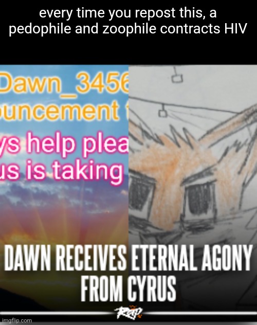 Plus, other HIV people who were unlucky get cured | every time you repost this, a pedophile and zoophile contracts HIV | image tagged in dawn receives eternal agony from cyrus | made w/ Imgflip meme maker