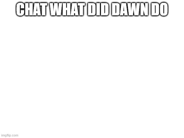 i need to know | CHAT WHAT DID DAWN DO | made w/ Imgflip meme maker