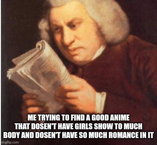 IS THIS JUST ME | ME TRYING TO FIND A GOOD ANIME THAT DOSEN'T HAVE GIRLS SHOW TO MUCH BODY AND DOSEN'T HAVE SO MUCH ROMANCE IN IT | image tagged in me trying to find | made w/ Imgflip meme maker