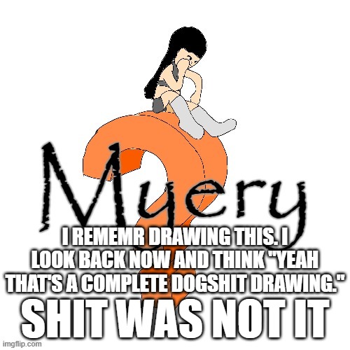 U52 Myery | I REMEMR DRAWING THIS. I LOOK BACK NOW AND THINK "YEAH THAT'S A COMPLETE DOGSHIT DRAWING."; SHIT WAS NOT IT | image tagged in u52 myery | made w/ Imgflip meme maker