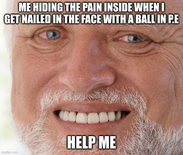 Hide the Pain Harold | ME HIDING THE PAIN INSIDE WHEN I GET NAILED IN THE FACE WITH A BALL IN P.E; HELP ME | image tagged in hide the pain harold | made w/ Imgflip meme maker